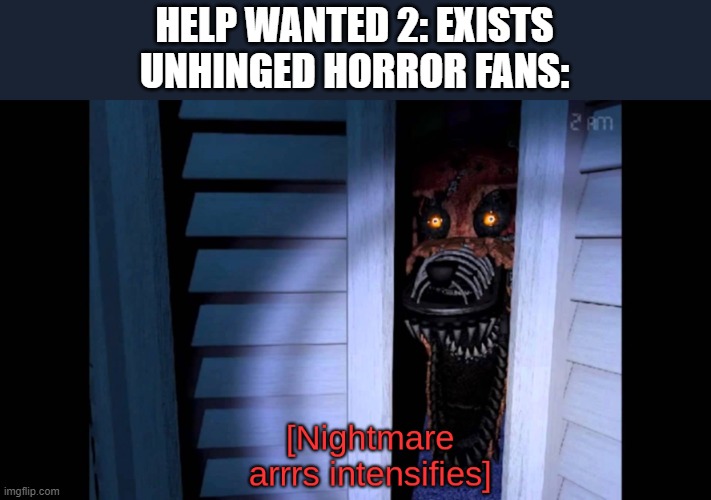 my first meme | HELP WANTED 2: EXISTS
UNHINGED HORROR FANS: | image tagged in foxy nightmare arrs intensifies | made w/ Imgflip meme maker
