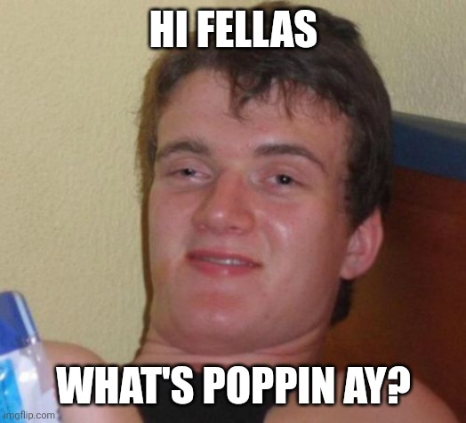 10 Guy | HI FELLAS; WHAT'S POPPIN AY? | image tagged in memes,10 guy | made w/ Imgflip meme maker