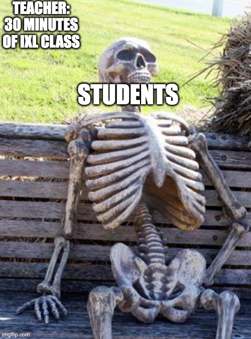 IXL | TEACHER: 30 MINUTES OF IXL CLASS; STUDENTS | image tagged in memes,waiting skeleton,ixl | made w/ Imgflip meme maker