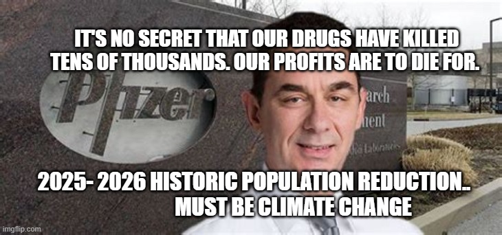 PFIZER CEO NEW WORLD ORDER | IT'S NO SECRET THAT OUR DRUGS HAVE KILLED TENS OF THOUSANDS. OUR PROFITS ARE TO DIE FOR. 2025- 2026 HISTORIC POPULATION REDUCTION..                      MUST BE CLIMATE CHANGE | image tagged in pfizer ceo new world order | made w/ Imgflip meme maker