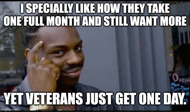 Thinking Black Man | I SPECIALLY LIKE HOW THEY TAKE ONE FULL MONTH AND STILL WANT MORE YET VETERANS JUST GET ONE DAY. | image tagged in thinking black man | made w/ Imgflip meme maker