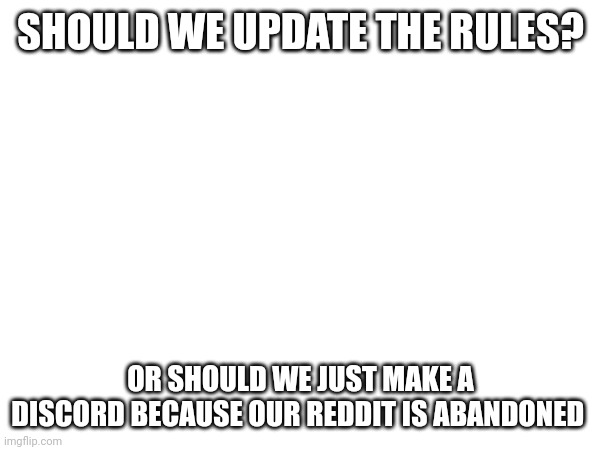 Discord or update rules, vote in comments | SHOULD WE UPDATE THE RULES? OR SHOULD WE JUST MAKE A DISCORD BECAUSE OUR REDDIT IS ABANDONED | image tagged in polls,i have several questions,pluhh | made w/ Imgflip meme maker