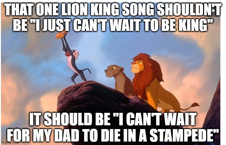 Song Change | THAT ONE LION KING SONG SHOULDN'T BE "I JUST CAN'T WAIT TO BE KING"; IT SHOULD BE "I CAN'T WAIT FOR MY DAD TO DIE IN A STAMPEDE" | image tagged in dark humor | made w/ Imgflip meme maker