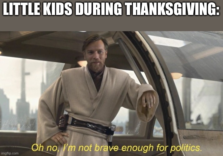 Oh no, I'm not brave enough for politics. | LITTLE KIDS DURING THANKSGIVING: | image tagged in oh no i'm not brave enough for politics | made w/ Imgflip meme maker