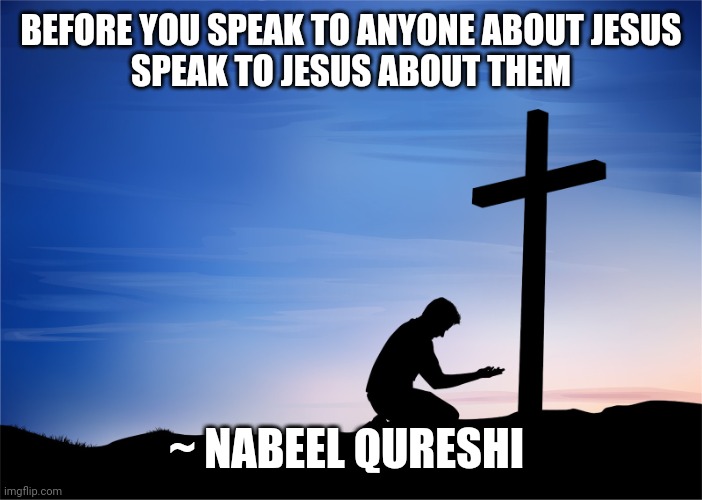 Kneeling at Cross | BEFORE YOU SPEAK TO ANYONE ABOUT JESUS
SPEAK TO JESUS ABOUT THEM; ~ NABEEL QURESHI | image tagged in kneeling at cross | made w/ Imgflip meme maker