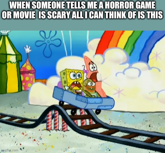 its either original and not scary or just a crappy rip off. | WHEN SOMEONE TELLS ME A HORROR GAME OR MOVIE  IS SCARY ALL I CAN THINK OF IS THIS | image tagged in spongebob roller coaster | made w/ Imgflip meme maker