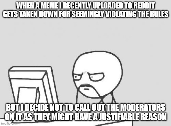 My argument might be invalid. | WHEN A MEME I RECENTLY UPLOADED TO REDDIT GETS TAKEN DOWN FOR SEEMINGLY VIOLATING THE RULES; BUT I DECIDE NOT TO CALL OUT THE MODERATORS ON IT AS THEY MIGHT HAVE A JUSTIFIABLE REASON | image tagged in memes,computer guy,reddit,deleted,social media,so yeah | made w/ Imgflip meme maker