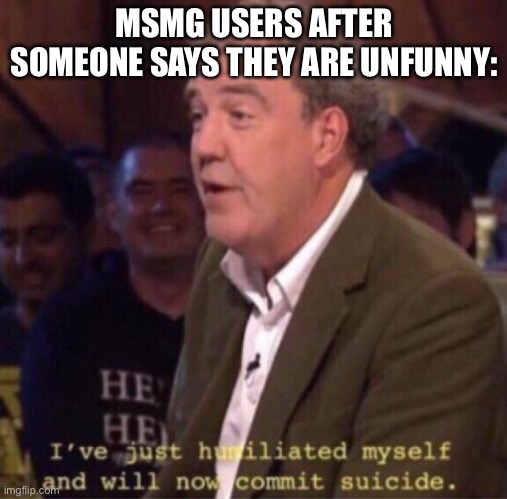 I have just humiliated myself and i will now commit suicide | MSMG USERS AFTER SOMEONE SAYS THEY ARE UNFUNNY: | image tagged in i have just humiliated myself and i will now commit suicide | made w/ Imgflip meme maker