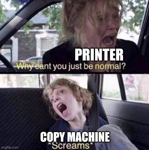 The copy machine | PRINTER; COPY MACHINE | image tagged in why can't you just be normal,jpfan102504 | made w/ Imgflip meme maker