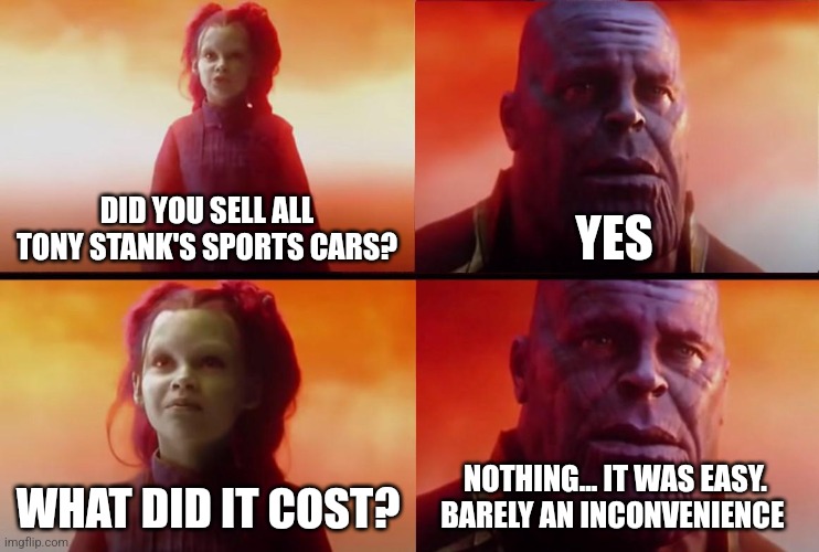 It was barely an inconvenience to sell Stank's sports cars | DID YOU SELL ALL TONY STANK'S SPORTS CARS? YES; WHAT DID IT COST? NOTHING... IT WAS EASY. BARELY AN INCONVENIENCE | image tagged in thanos what did it cost,marvel,iron man,ryan george,jpfan102504 | made w/ Imgflip meme maker