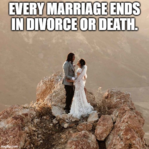 meme by Brad every marriage ends in death or divorce | EVERY MARRIAGE ENDS IN DIVORCE OR DEATH. | image tagged in fun,marriage,funny meme,humor | made w/ Imgflip meme maker