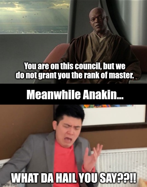 Don't trigger Anakin... | You are on this council, but we do not grant you the rank of master. Meanwhile Anakin... WHAT DA HAIL YOU SAY??!! | made w/ Imgflip meme maker