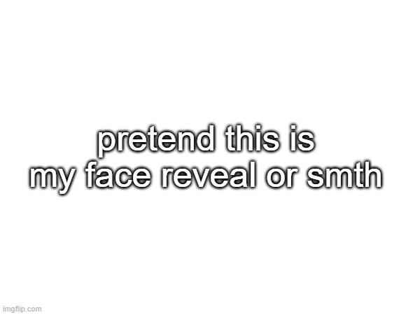 here you go >w< | pretend this is my face reveal or smth | made w/ Imgflip meme maker