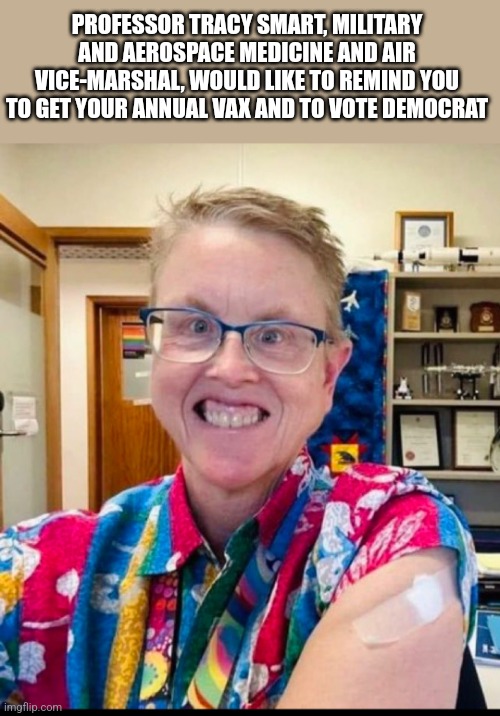 PROFESSOR TRACY SMART, MILITARY AND AEROSPACE MEDICINE AND AIR VICE-MARSHAL, WOULD LIKE TO REMIND YOU TO GET YOUR ANNUAL VAX AND TO VOTE DEMOCRAT | image tagged in funny memes | made w/ Imgflip meme maker