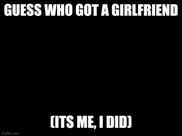 Very pog | GUESS WHO GOT A GIRLFRIEND; (ITS ME, I DID) | made w/ Imgflip meme maker