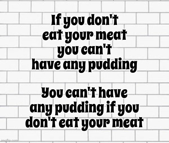 Nobody Sang The Right Lyrics To This ... On Purpose | If you don't eat your meat; you can't have any pudding; You can't have any pudding if you don't eat your meat | image tagged in the wall,another brick in the wall,pink floyd,great tuneage,acid rock,memes | made w/ Imgflip meme maker