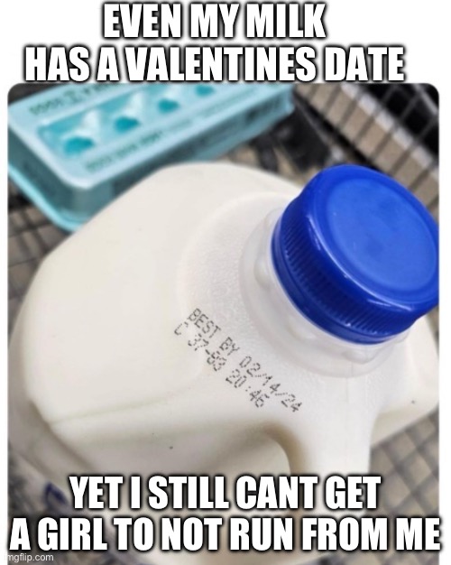 Valentines | EVEN MY MILK HAS A VALENTINES DATE; YET I STILL CANT GET A GIRL TO NOT RUN FROM ME | image tagged in milk | made w/ Imgflip meme maker