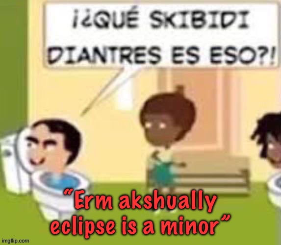 im gonna rail you xd | “Erm akshually eclipse is a minor” | image tagged in im gonna rail you xd | made w/ Imgflip meme maker