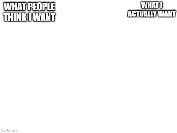 What I actually want | image tagged in what i actually want | made w/ Imgflip meme maker