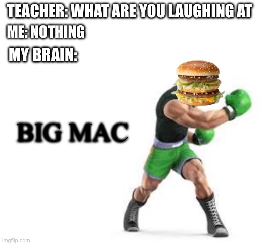 little Mac aint so little any more | TEACHER: WHAT ARE YOU LAUGHING AT; ME: NOTHING; MY BRAIN:; BIG MAC | image tagged in blank white template | made w/ Imgflip meme maker