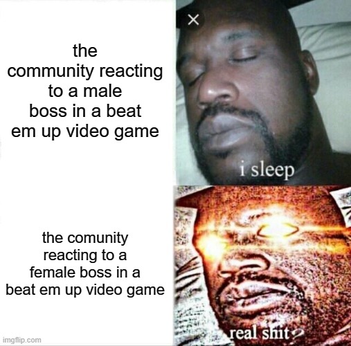 Fun fact: The final fight character Poison received a lot of backlash from the community because apparently, "hItTiNg WoMeN iS C | the community reacting to a male boss in a beat em up video game; the comunity reacting to a female boss in a beat em up video game | image tagged in memes,sleeping shaq | made w/ Imgflip meme maker
