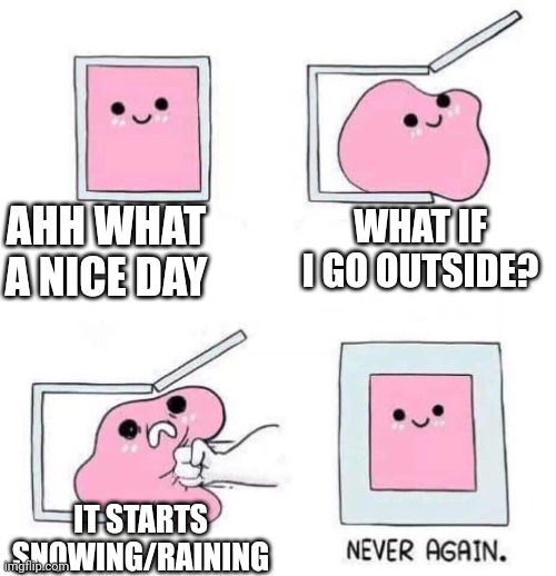 Never again | AHH WHAT A NICE DAY; WHAT IF I GO OUTSIDE? IT STARTS SNOWING/RAINING | image tagged in never again | made w/ Imgflip meme maker