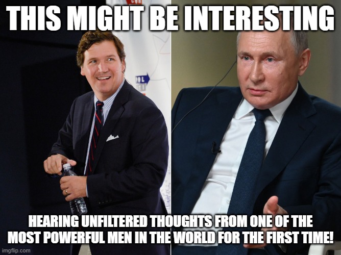 Tucker Putin Interview is a Go | THIS MIGHT BE INTERESTING; HEARING UNFILTERED THOUGHTS FROM ONE OF THE MOST POWERFUL MEN IN THE WORLD FOR THE FIRST TIME! | image tagged in tucker carlson,russia,vladimir putin,putin,interview,ukraine | made w/ Imgflip meme maker