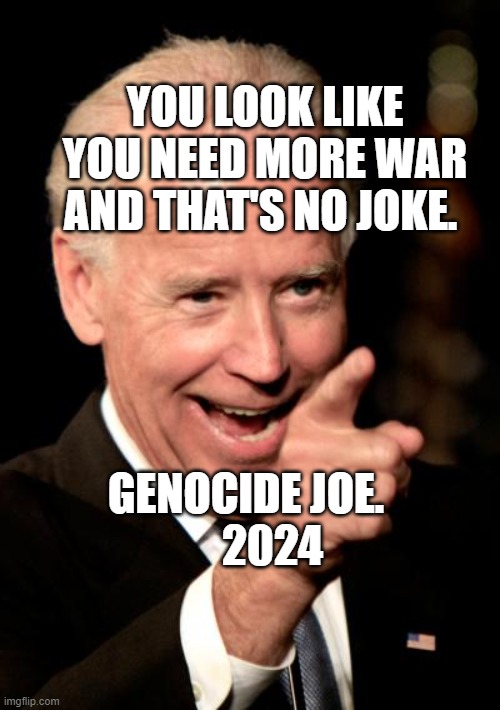 Smilin Biden | YOU LOOK LIKE YOU NEED MORE WAR AND THAT'S NO JOKE. GENOCIDE JOE.        2024 | image tagged in memes,smilin biden | made w/ Imgflip meme maker