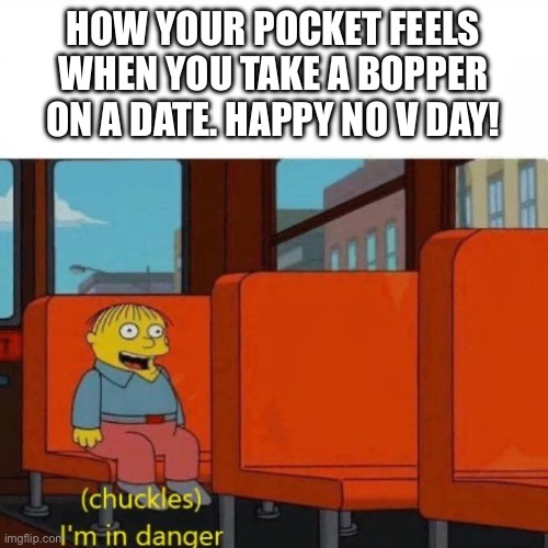 Struggle Awarness | HOW YOUR POCKET FEELS WHEN YOU TAKE A BOPPER ON A DATE. HAPPY NO V DAY! | image tagged in chuckles i m in danger | made w/ Imgflip meme maker