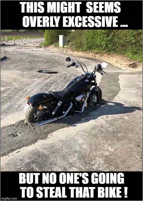 Follow Me For Yet More Terrible Ideas ! | THIS MIGHT  SEEMS     OVERLY EXCESSIVE ... BUT NO ONE'S GOING
  TO STEAL THAT BIKE ! | image tagged in motorcycle,concrete,anti theft | made w/ Imgflip meme maker