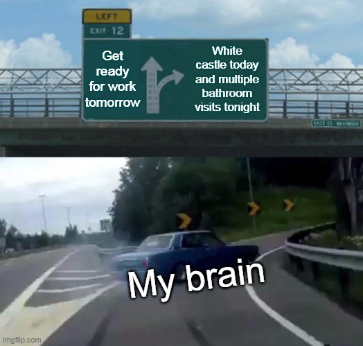 Get ready for work vs White castle today and multiple bathroom visits tonight | Get ready for work tomorrow; White castle today and multiple bathroom visits tonight; My brain | image tagged in memes,left exit 12 off ramp,funny,white castle,work,bathroom | made w/ Imgflip meme maker