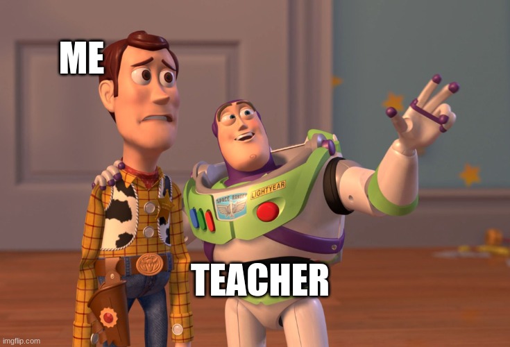 I don't know what to put for the title | ME; TEACHER | image tagged in memes,x x everywhere | made w/ Imgflip meme maker