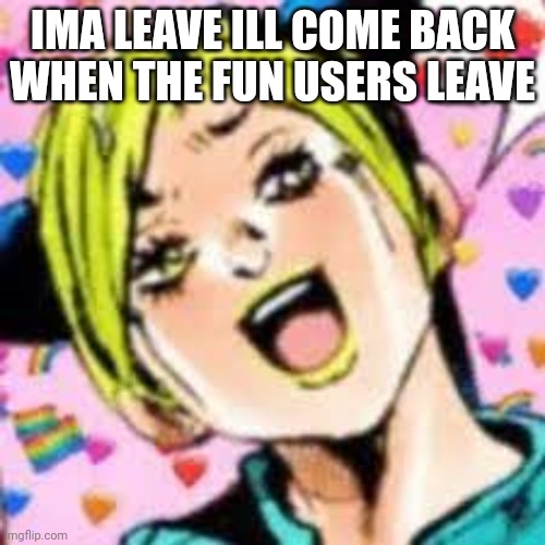 ciao | IMA LEAVE ILL COME BACK WHEN THE FUN USERS LEAVE | image tagged in funii joy | made w/ Imgflip meme maker