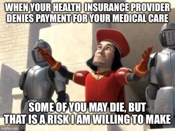 Health insurance | WHEN YOUR HEALTH  INSURANCE PROVIDER DENIES PAYMENT FOR YOUR MEDICAL CARE; SOME OF YOU MAY DIE, BUT THAT IS A RISK I AM WILLING TO MAKE | image tagged in shrek sacrifice,health insurance,funny,memes,shrek | made w/ Imgflip meme maker