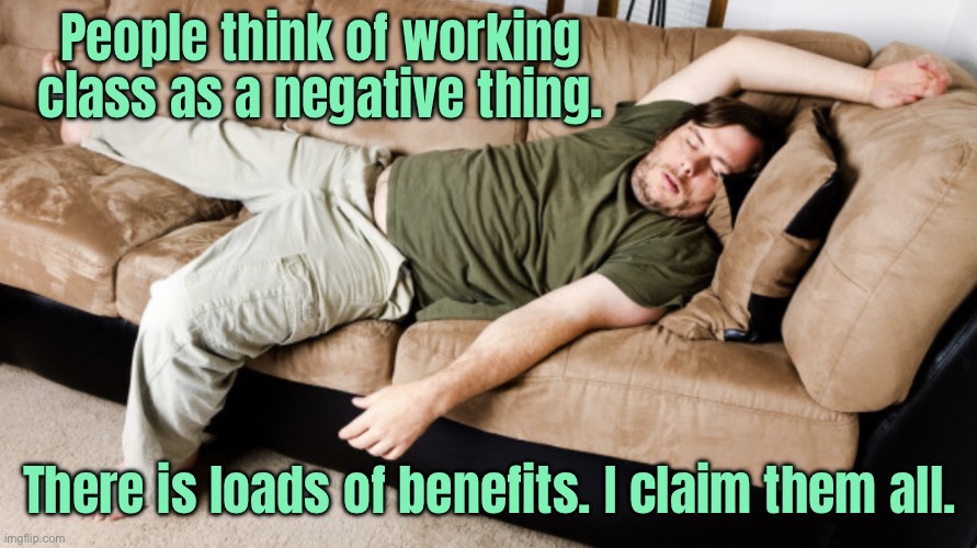 Working class | People think of working class as a negative thing. There is loads of benefits. I claim them all. | image tagged in lazy man,working class,negative thing,lots of benefits,claim them all | made w/ Imgflip meme maker