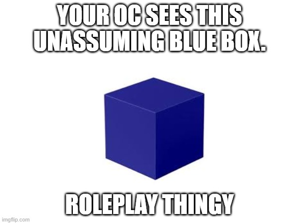 YOUR OC SEES THIS UNASSUMING BLUE BOX. ROLEPLAY THINGY | made w/ Imgflip meme maker