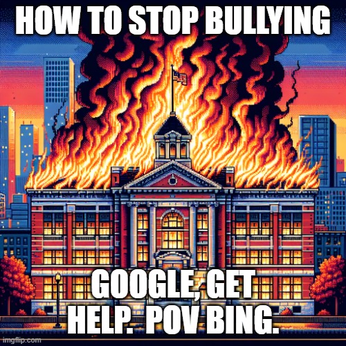 School on fire | HOW TO STOP BULLYING; GOOGLE, GET HELP.  POV BING. | image tagged in school on fire | made w/ Imgflip meme maker