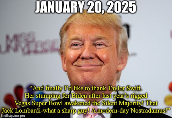 JANUARY 20, 2025 “And finally I’d like to thank Taylor Swift. Her stumping for Biden after last year’s rigged Vegas Super Bowl awakened the  | image tagged in donald trump approves | made w/ Imgflip meme maker