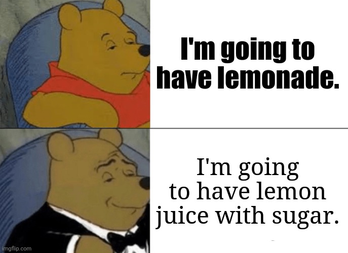 Ah, yes. Lemon juice with sugar. | I'm going to have lemonade. I'm going to have lemon juice with sugar. | image tagged in memes,tuxedo winnie the pooh,when life gives you lemons,lemonade | made w/ Imgflip meme maker