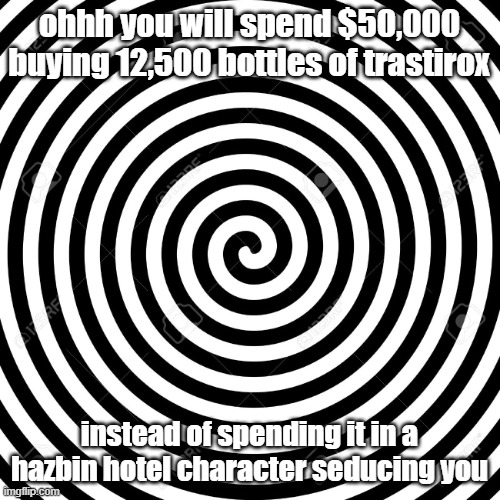for the funny | ohhh you will spend $50,000 buying 12,500 bottles of trastirox; instead of spending it in a hazbin hotel character seducing you | image tagged in hypnosis spiral | made w/ Imgflip meme maker