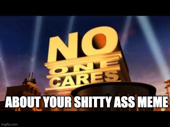 no one cares | ABOUT YOUR SHITTY ASS MEME | image tagged in no one cares | made w/ Imgflip meme maker