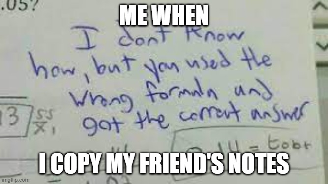 i don't know how | ME WHEN; I COPY MY FRIEND'S NOTES | image tagged in i don't know how | made w/ Imgflip meme maker