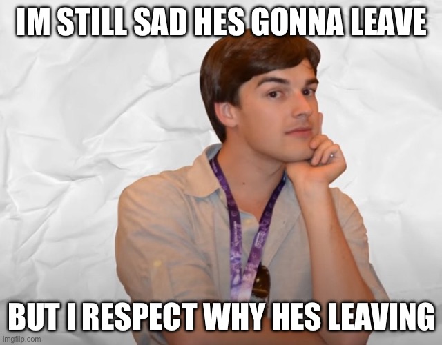 Respectable Theory | IM STILL SAD HES GONNA LEAVE; BUT I RESPECT WHY HES LEAVING | image tagged in respectable theory | made w/ Imgflip meme maker