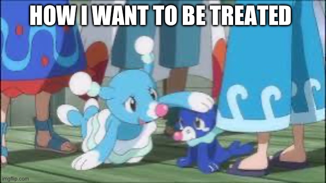 :) | HOW I WANT TO BE TREATED | image tagged in brionne pets popplio | made w/ Imgflip meme maker