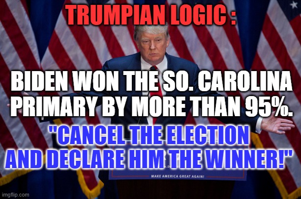 MAGA wanted to cancel GOP primaries after Trump won the first one by 20%. | TRUMPIAN LOGIC :; BIDEN WON THE SO. CAROLINA PRIMARY BY MORE THAN 95%. "CANCEL THE ELECTION AND DECLARE HIM THE WINNER!" | image tagged in donald trump | made w/ Imgflip meme maker