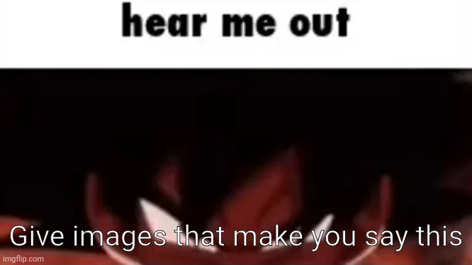 Never said this seriously | Give images that make you say this | image tagged in hear me out | made w/ Imgflip meme maker