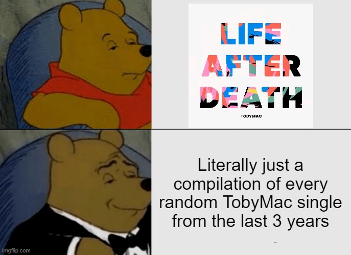 FR tho | Literally just a compilation of every random TobyMac single from the last 3 years | image tagged in memes,tuxedo winnie the pooh,tobymac,christian music | made w/ Imgflip meme maker