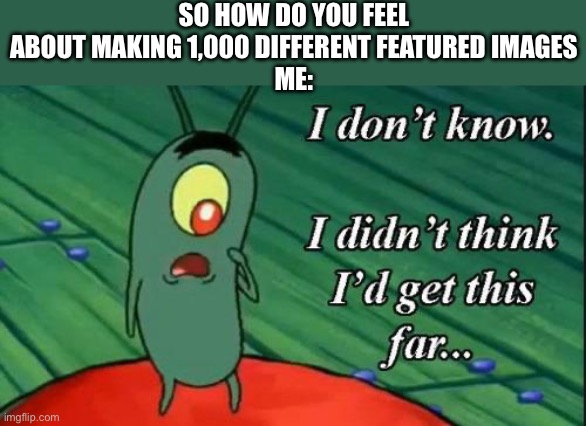 Plankton i don't know i didnt think id get this far.. | SO HOW DO YOU FEEL ABOUT MAKING 1,000 DIFFERENT FEATURED IMAGES
ME: | image tagged in plankton i don't know i didnt think id get this far | made w/ Imgflip meme maker