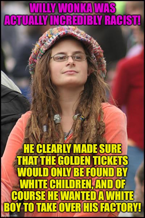 He also exploited an immigrant labor force, & was probably a MGTOW! | WILLY WONKA WAS ACTUALLY INCREDIBLY RACIST! HE CLEARLY MADE SURE THAT THE GOLDEN TICKETS WOULD ONLY BE FOUND BY WHITE CHILDREN, AND OF COURSE HE WANTED A WHITE BOY TO TAKE OVER HIS FACTORY! | image tagged in memes,college liberal,willy wonka,movie,white people,racist | made w/ Imgflip meme maker