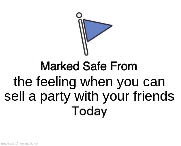 this doesnt even make sense | the feeling when you can sell a party with your friends | image tagged in memes,marked safe from | made w/ Imgflip meme maker